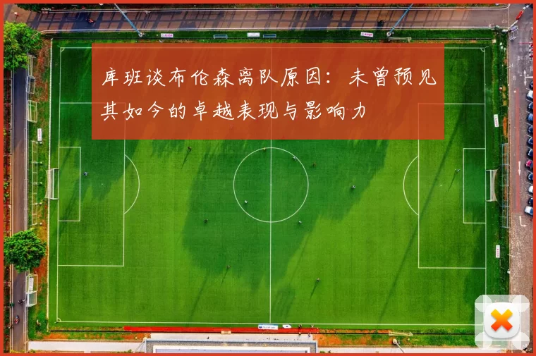 库班谈布伦森离队原因：未曾预见其如今的卓越表现与影响力