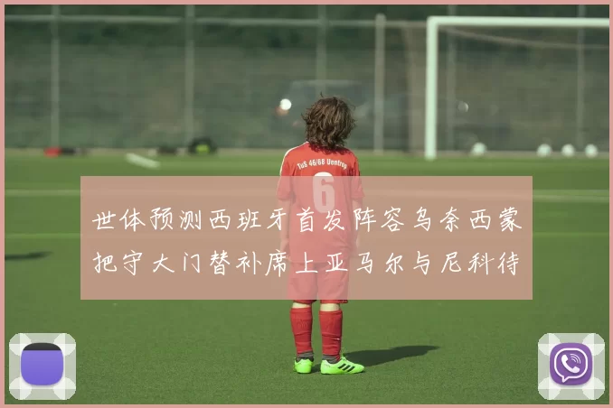 世体预测西班牙首发阵容乌奈西蒙把守大门替补席上亚马尔与尼科待命