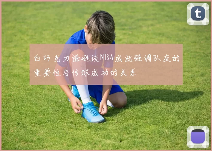 白巧克力谦逊谈NBA成就强调队友的重要性与传球成功的关系
