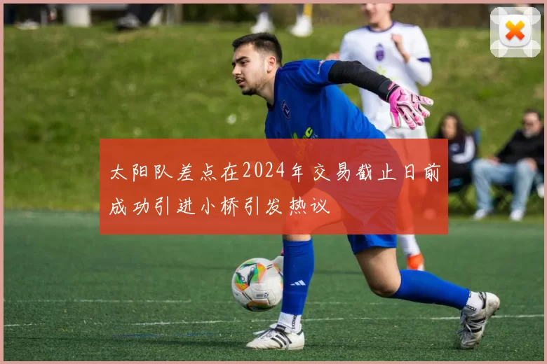 太阳队差点在2024年交易截止日前成功引进小桥引发热议
