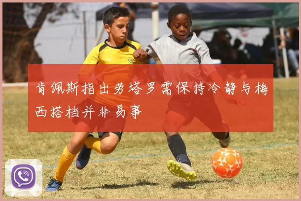 肯佩斯指出劳塔罗需保持冷静与梅西搭档并非易事
