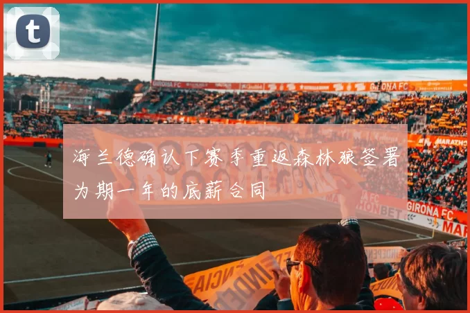 海兰德确认下赛季重返森林狼签署为期一年的底薪合同