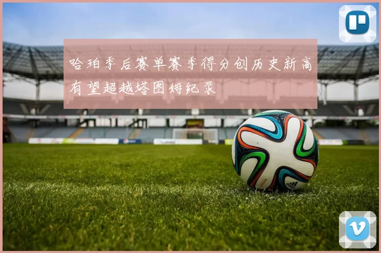 哈珀季后赛单赛季得分创历史新高有望超越塔图姆纪录